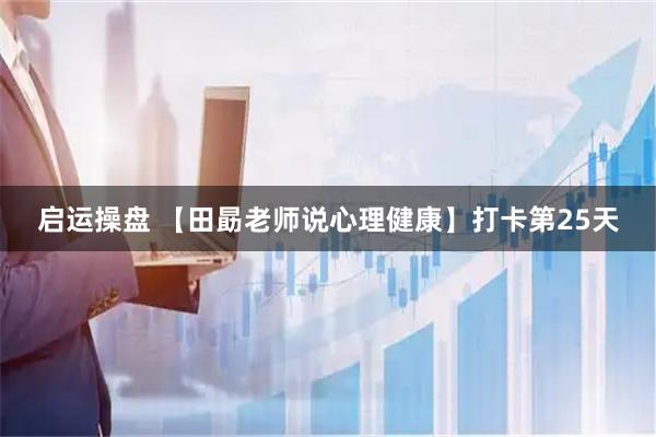 启运操盘 【田勗老师说心理健康】打卡第25天