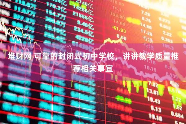 堆财网 可靠的封闭式初中学校，讲讲教学质量推荐相关事宜