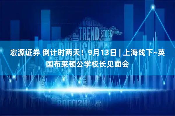 宏源证券 倒计时两天！9月13日 | 上海线下~英国布莱顿公学校长见面会