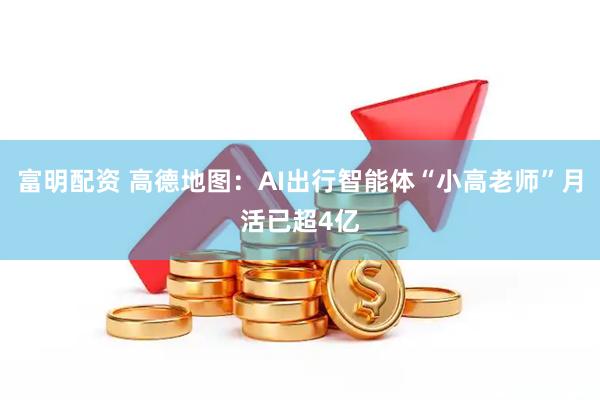 富明配资 高德地图：AI出行智能体“小高老师”月活已超4亿