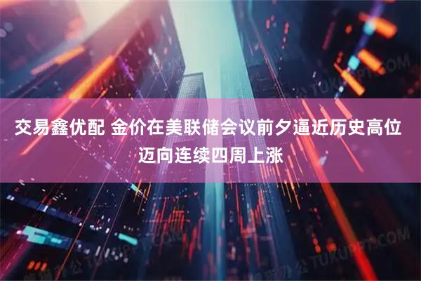 交易鑫优配 金价在美联储会议前夕逼近历史高位 迈向连续四周上涨