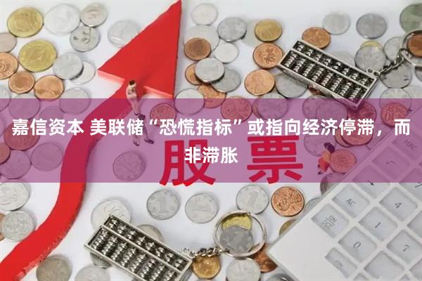 嘉信资本 美联储“恐慌指标”或指向经济停滞，而非滞胀