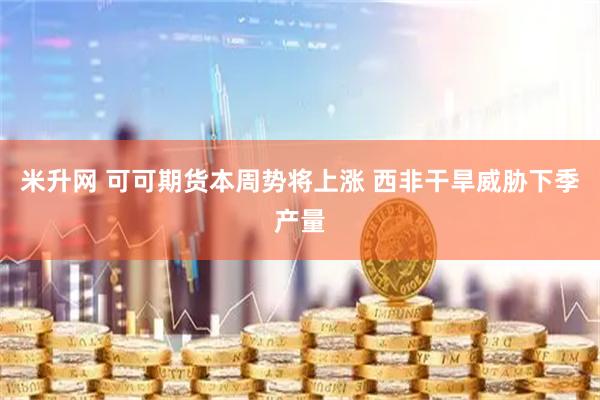 米升网 可可期货本周势将上涨 西非干旱威胁下季产量