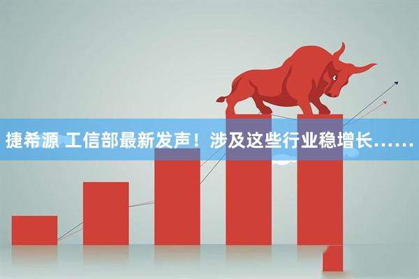捷希源 工信部最新发声！涉及这些行业稳增长……