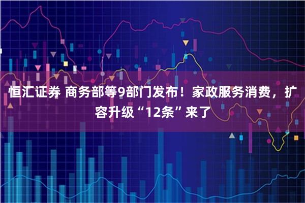 恒汇证券 商务部等9部门发布！家政服务消费，扩容升级“12条”来了