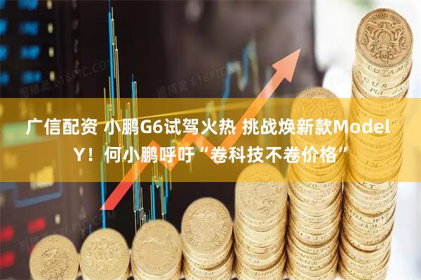 广信配资 小鹏G6试驾火热 挑战焕新款Model Y！何小鹏呼吁“卷科技不卷价格”