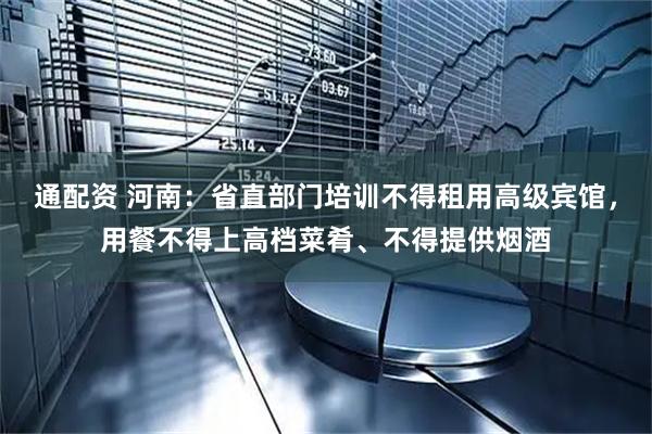 通配资 河南：省直部门培训不得租用高级宾馆，用餐不得上高档菜肴、不得提供烟酒