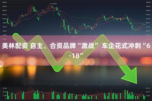 美林配资 自主、合资品牌“激战” 车企花式冲刺“6·18”