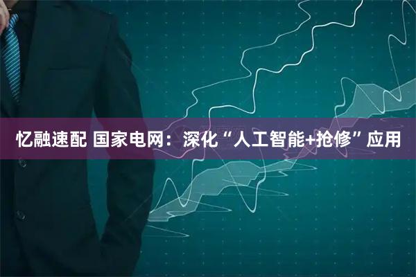 忆融速配 国家电网：深化“人工智能+抢修”应用