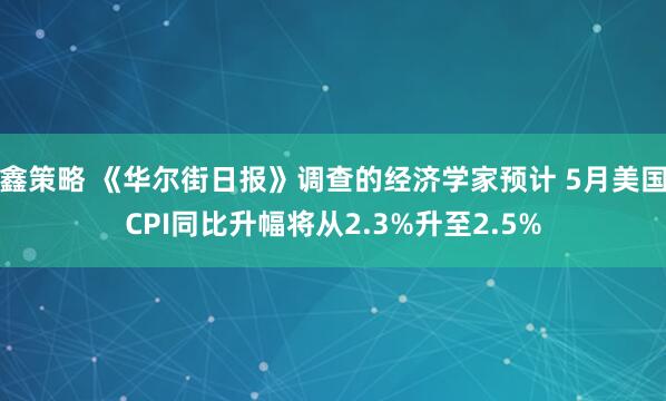 鑫策略 《华尔街日报》调查的经济学家预计 5月美国CPI同比升幅将从2.3%升至2.5%