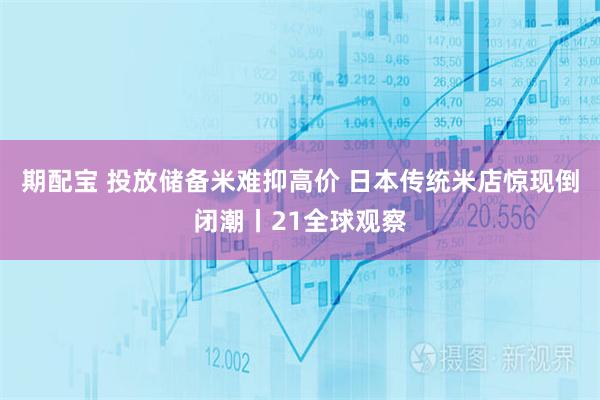 期配宝 投放储备米难抑高价 日本传统米店惊现倒闭潮丨21全球观察