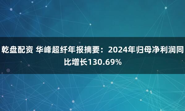 乾盘配资 华峰超纤年报摘要：2024年归母净利润同比增长130.69%
