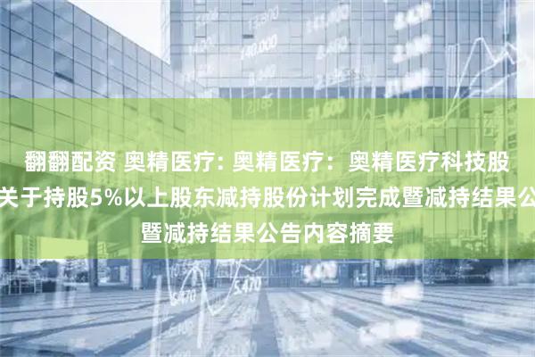 翻翻配资 奥精医疗: 奥精医疗：奥精医疗科技股份有限公司关于持股5%以上股东减持股份计划完成暨减持结果公告内容摘要