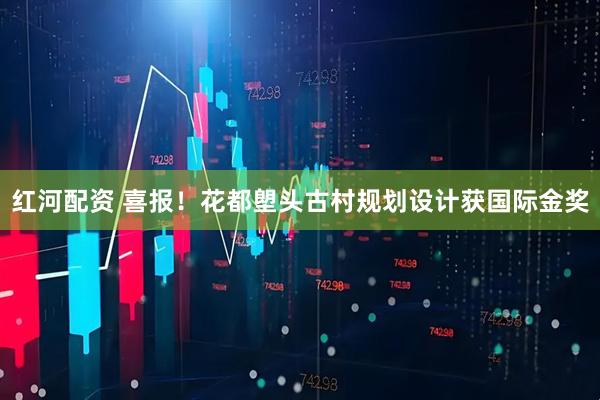 红河配资 喜报！花都塱头古村规划设计获国际金奖