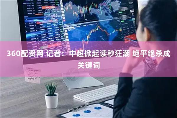360配资网 记者：中超掀起读秒狂潮 绝平绝杀成关键词