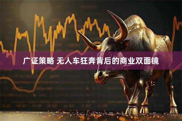 广证策略 无人车狂奔背后的商业双面镜