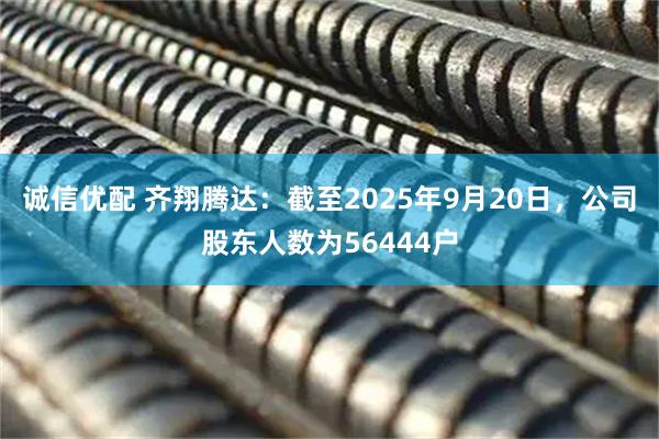 诚信优配 齐翔腾达：截至2025年9月20日，公司股东人数为56444户