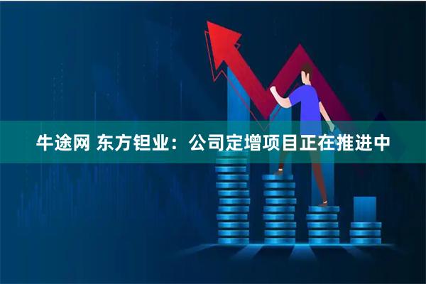 牛途网 东方钽业：公司定增项目正在推进中