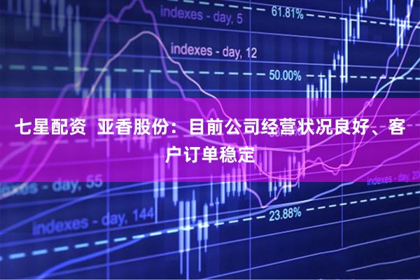 七星配资  亚香股份：目前公司经营状况良好、客户订单稳定