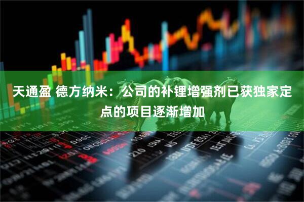 天通盈 德方纳米：公司的补锂增强剂已获独家定点的项目逐渐增加