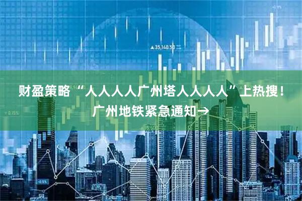 财盈策略 “人人人人广州塔人人人人”上热搜！广州地铁紧急通知→