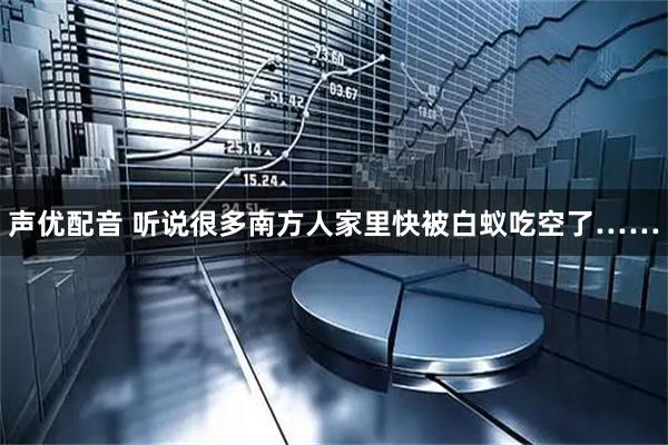 声优配音 听说很多南方人家里快被白蚁吃空了……