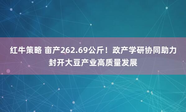红牛策略 亩产262.69公斤！政产学研协同助力封开大豆产业高质量发展