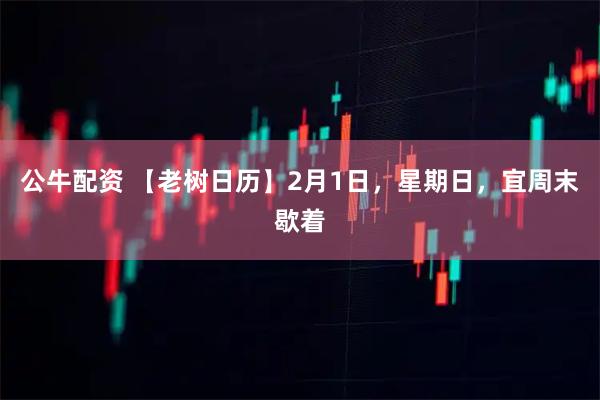公牛配资 【老树日历】2月1日，星期日，宜周末歇着
