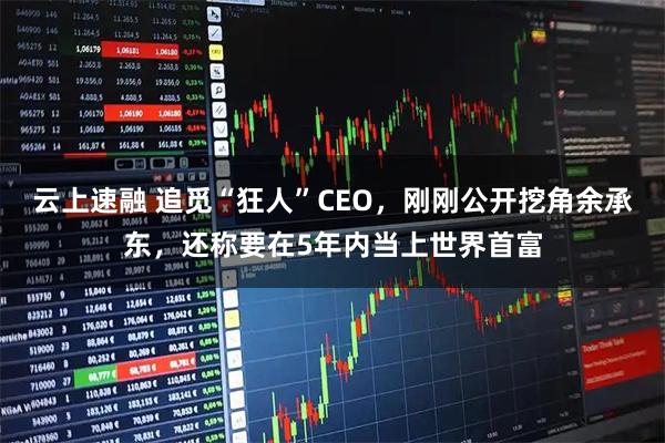 云上速融 追觅“狂人”CEO，刚刚公开挖角余承东，还称要在5年内当上世界首富