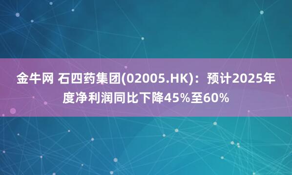 金牛网 石四药集团(02005.HK)：预计2025年度净利润同比下降45%至60%