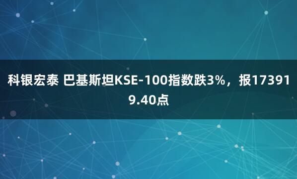 科银宏泰 巴基斯坦KSE-100指数跌3%，报173919.40点