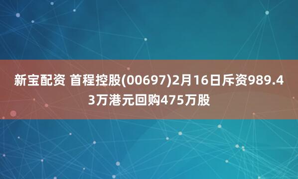 新宝配资 首程控股(00697)2月16日斥资989.43万港元回购475万股