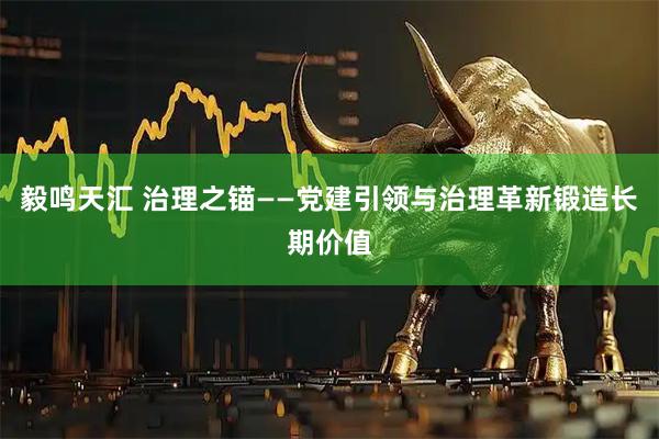 毅鸣天汇 治理之锚——党建引领与治理革新锻造长期价值