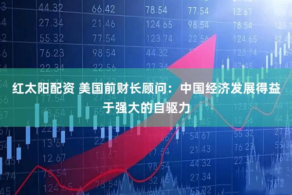 红太阳配资 美国前财长顾问：中国经济发展得益于强大的自驱力