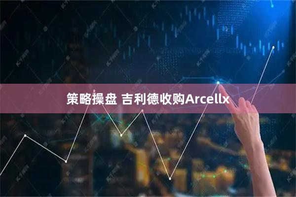 策略操盘 吉利德收购Arcellx