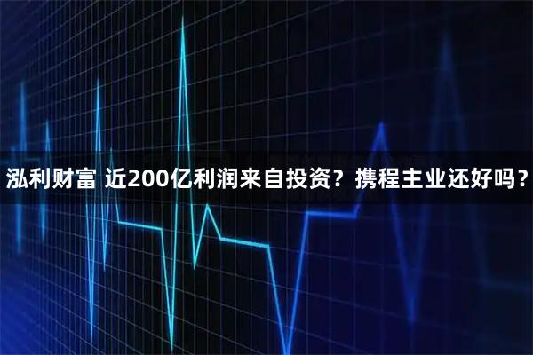 泓利财富 近200亿利润来自投资？携程主业还好吗？