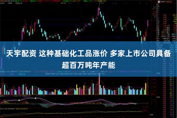 天宇配资 这种基础化工品涨价 多家上市公司具备超百万吨年产能