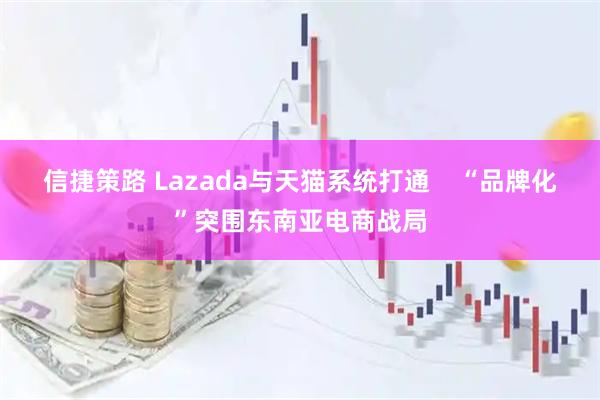 信捷策路 Lazada与天猫系统打通    “品牌化”突围东南亚电商战局