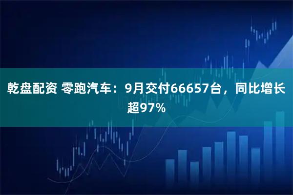 乾盘配资 零跑汽车：9月交付66657台，同比增长超97%