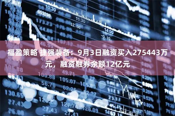 福盈策略 捷强装备：9月3日融资买入275443万元，融资融券余额12亿元