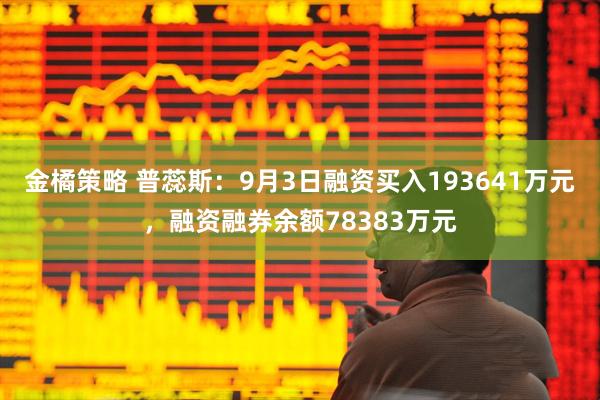 金橘策略 普蕊斯：9月3日融资买入193641万元，融资融券余额78383万元