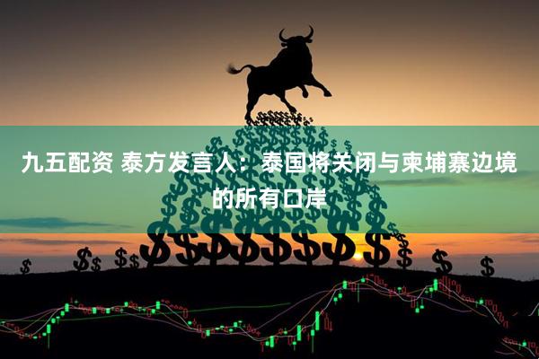 九五配资 泰方发言人：泰国将关闭与柬埔寨边境的所有口岸