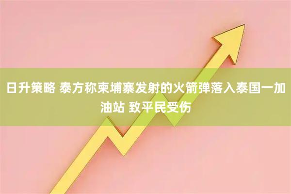日升策略 泰方称柬埔寨发射的火箭弹落入泰国一加油站 致平民受伤