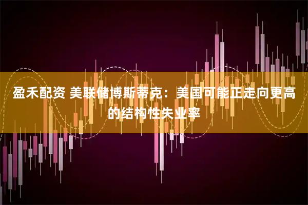 盈禾配资 美联储博斯蒂克：美国可能正走向更高的结构性失业率