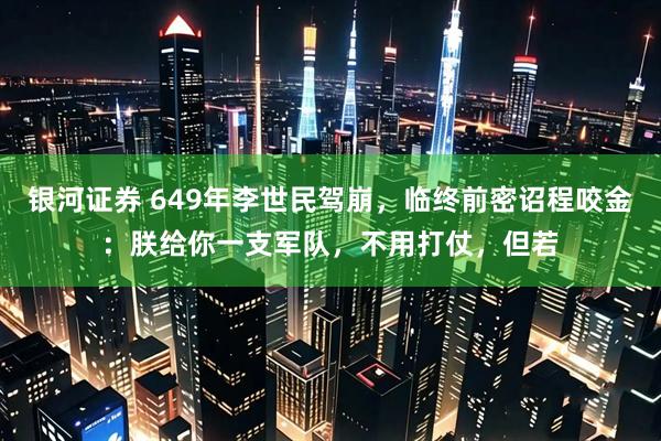 银河证券 649年李世民驾崩，临终前密诏程咬金：朕给你一支军队，不用打仗，但若