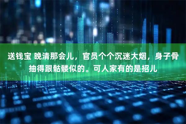 送钱宝 晚清那会儿，官员个个沉迷大烟，身子骨抽得跟骷髅似的。可人家有的是招儿