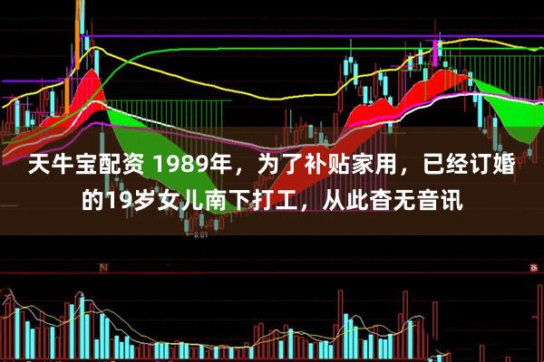 天牛宝配资 1989年，为了补贴家用，已经订婚的19岁女儿南下打工，从此杳无音讯